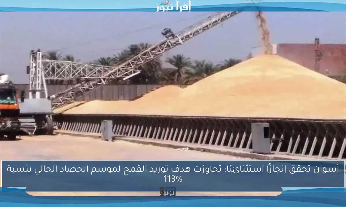أسوان تحقق إنجازًا استثنائيًا: تجاوزت هدف توريد القمح لموسم الحصاد الحالي بنسبة 113%