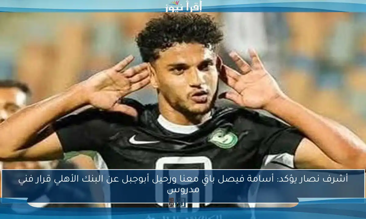 أشرف نصار يؤكد: أسامة فيصل باقٍ معنا ورحيل أبوجبل عن البنك الأهلي قرار فني مدروس