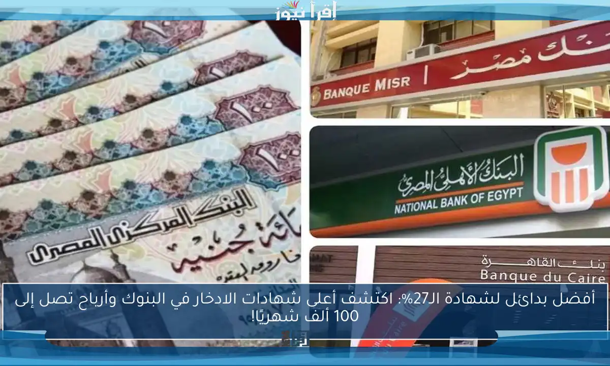 أفضل بدائل لشهادة الـ27%: اكتشف أعلى شهادات الادخار في البنوك وأرباح تصل إلى 100 ألف شهريًا!