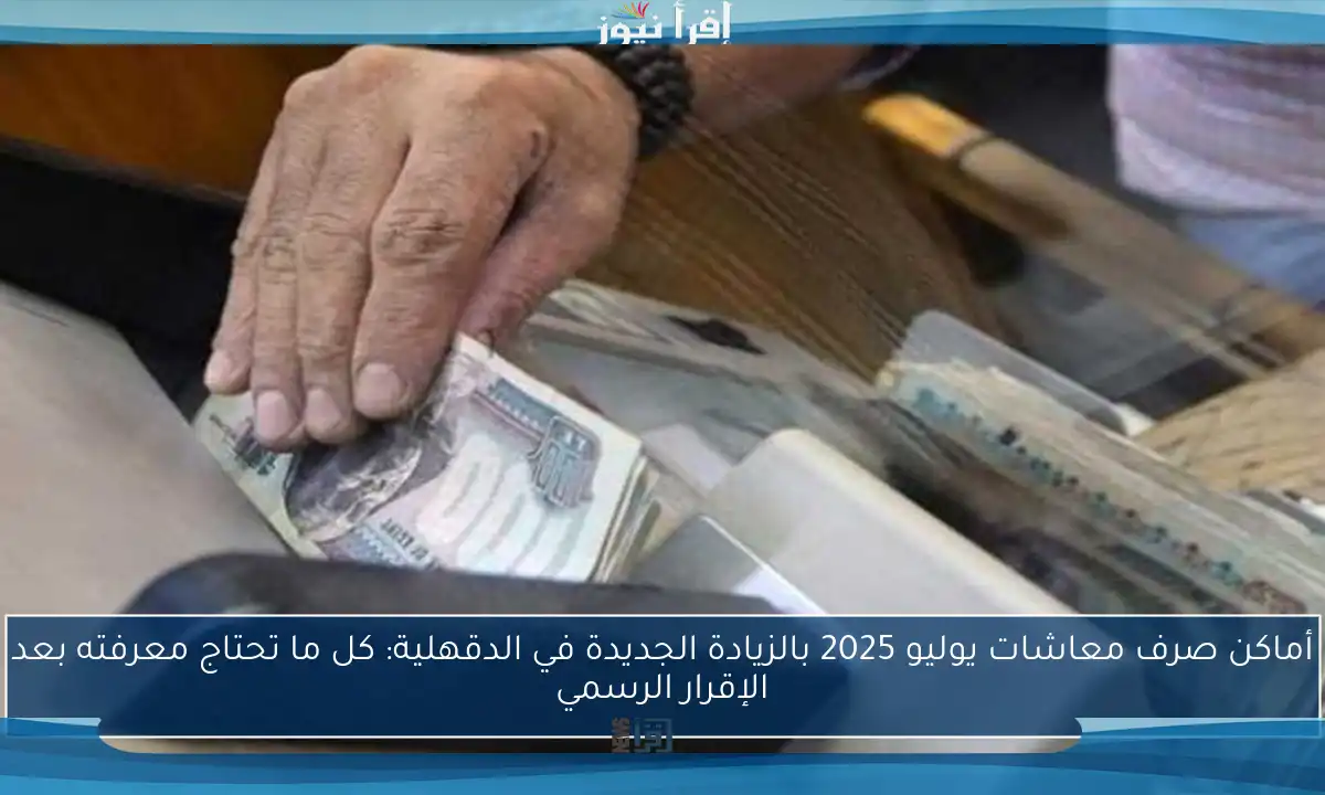 أماكن صرف معاشات يوليو 2025 بالزيادة الجديدة في الدقهلية: كل ما تحتاج معرفته بعد الإقرار الرسمي