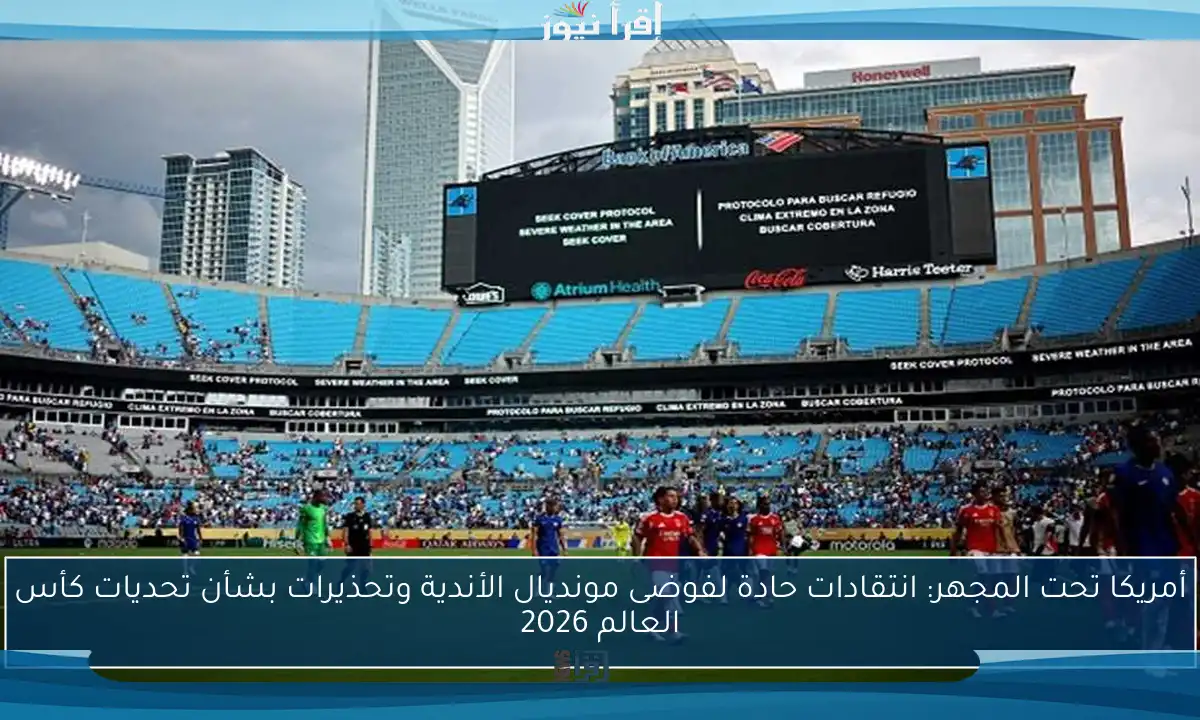 أمريكا تحت المجهر: انتقادات حادة لفوضى مونديال الأندية وتحذيرات بشأن تحديات كأس العالم 2026