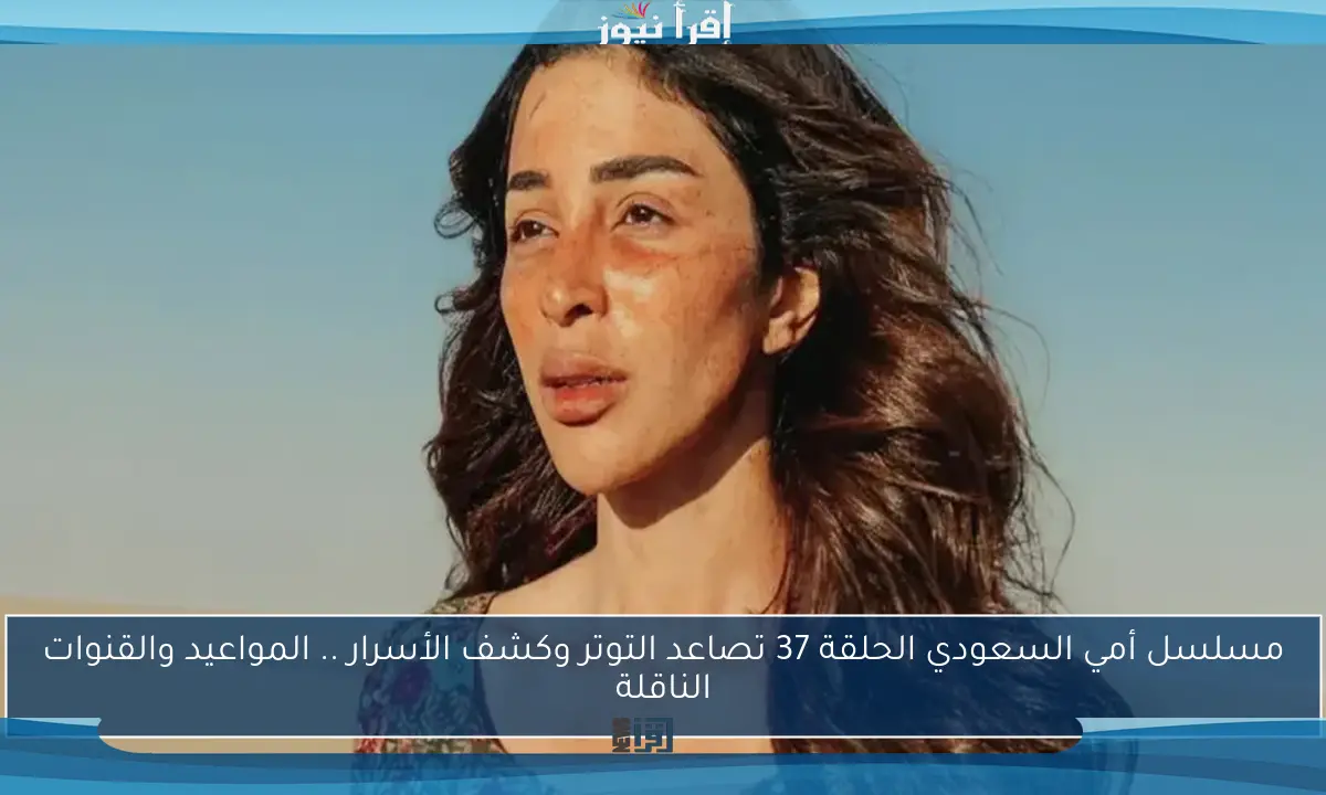 مسلسل أمي السعودي الحلقة 37 تصاعد التوتر وكشف الأسرار .. المواعيد والقنوات الناقلة