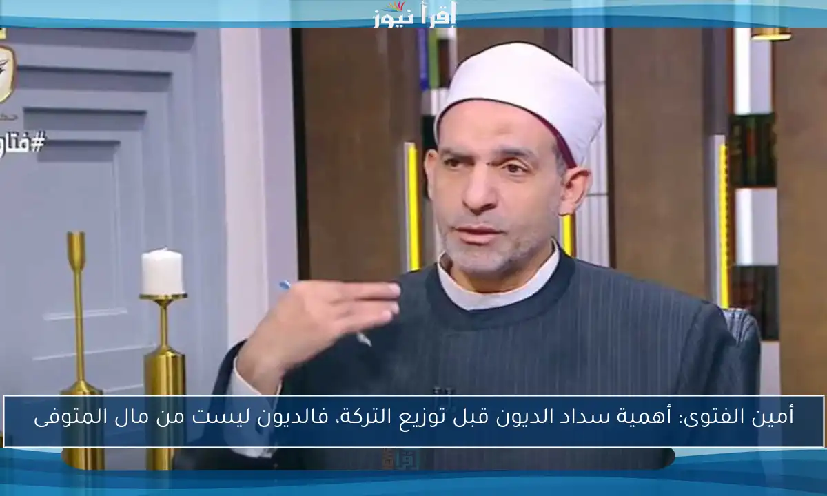أمين الفتوى: أهمية سداد الديون قبل توزيع التركة، فالديون ليست من مال المتوفى