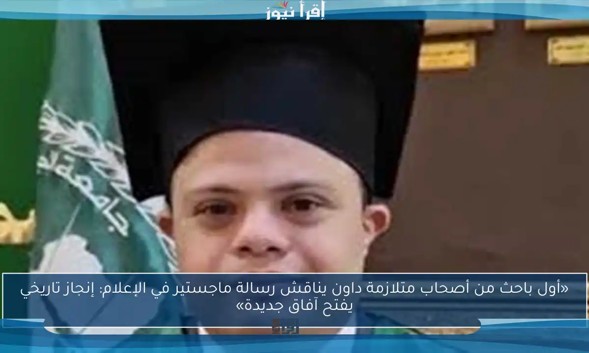 «أول باحث من أصحاب متلازمة داون يناقش رسالة ماجستير في الإعلام: إنجاز تاريخي يفتح آفاق جديدة»