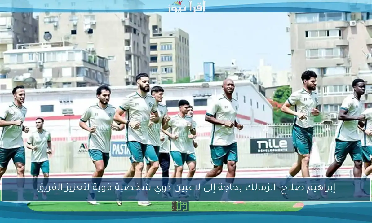 إبراهيم صلاح: الزمالك بحاجة إلى لاعبين ذوي شخصية قوية لتعزيز الفريق