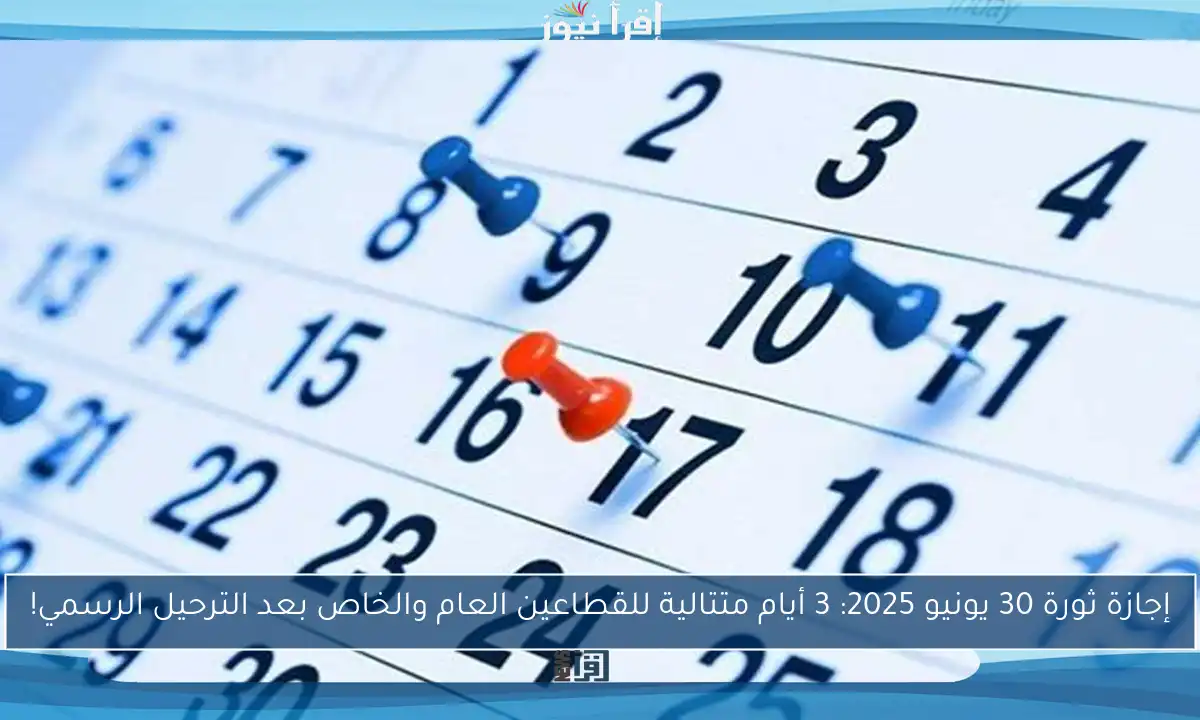 إجازة ثورة 30 يونيو 2025: 3 أيام متتالية للقطاعين العام والخاص بعد الترحيل الرسمي!