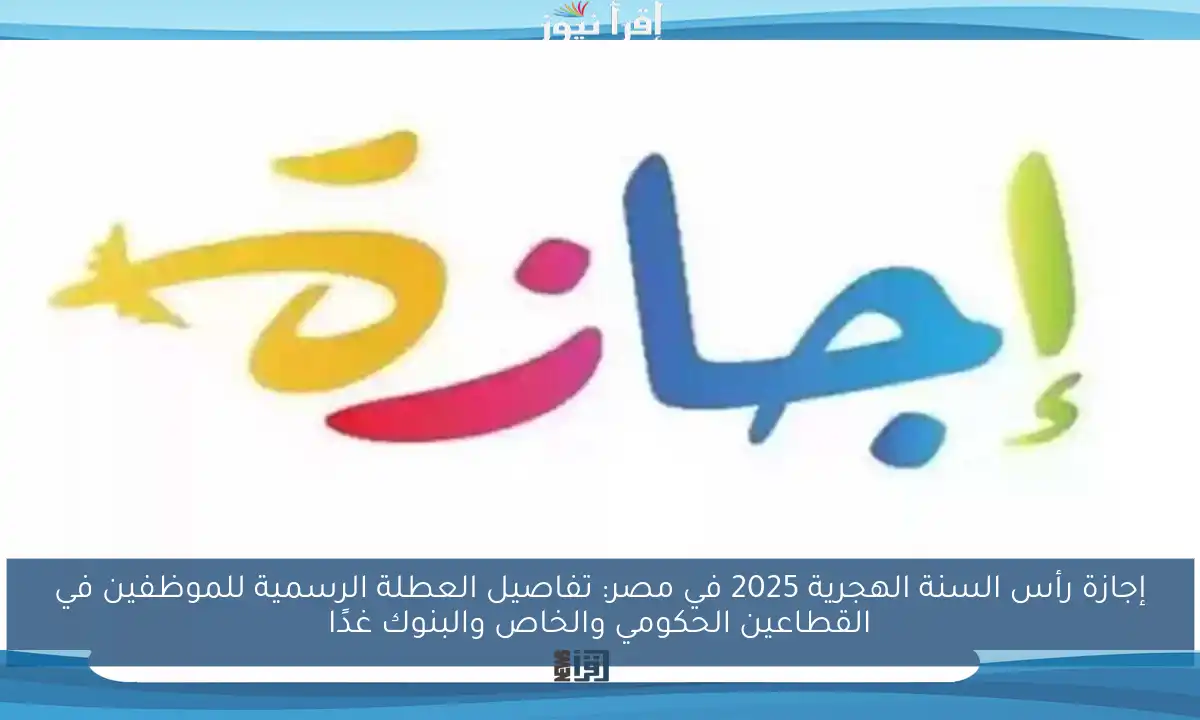 إجازة رأس السنة الهجرية 2025 في مصر: تفاصيل العطلة الرسمية للموظفين في القطاعين الحكومي والخاص والبنوك غدًا