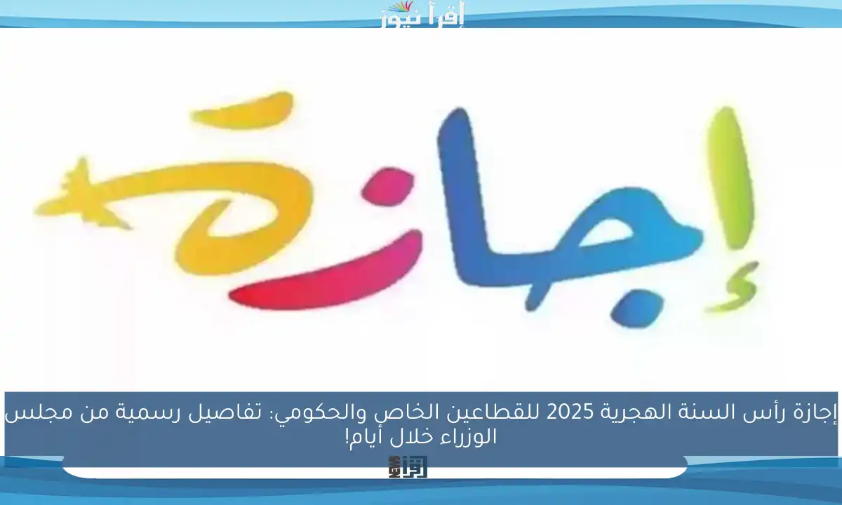إجازة رأس السنة الهجرية 2025 للقطاعين الخاص والحكومي: تفاصيل رسمية من مجلس الوزراء خلال أيام!