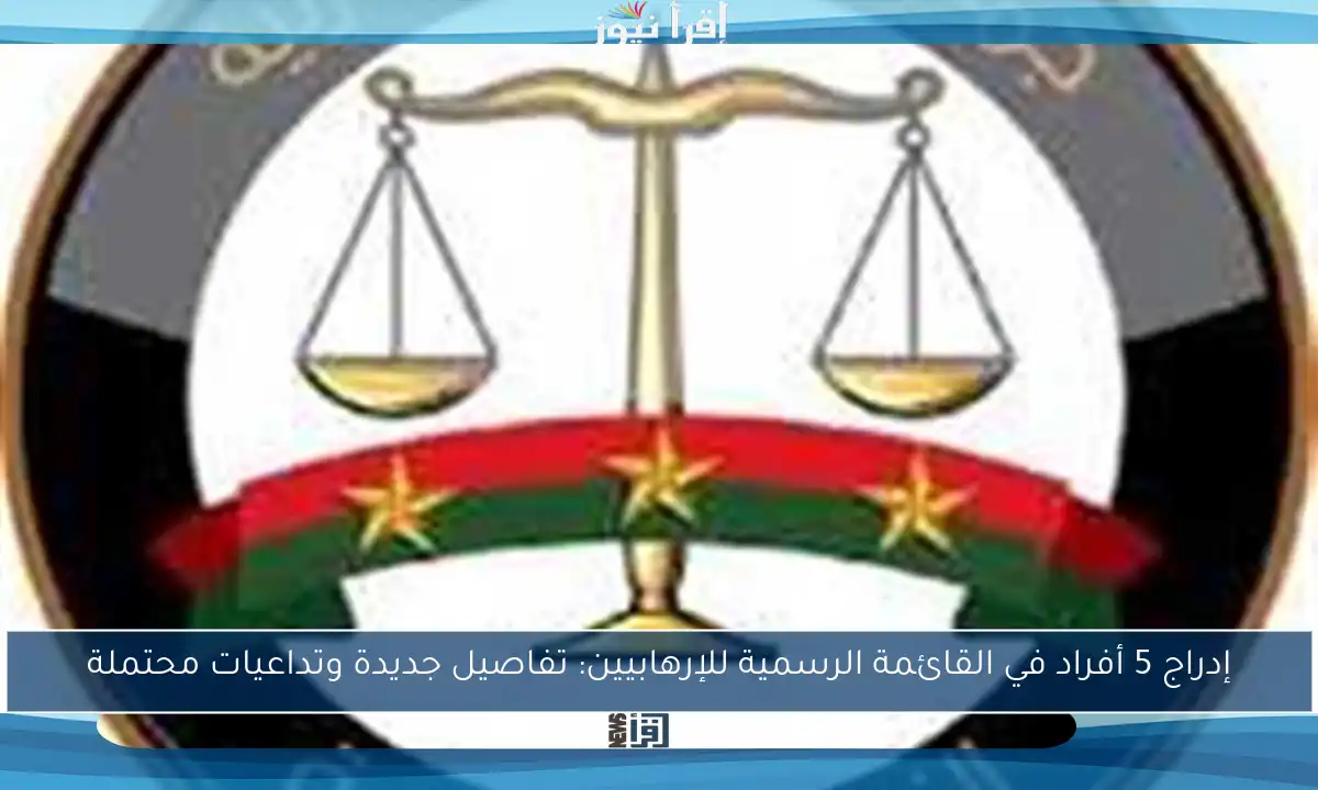 إدراج 5 أفراد في القائمة الرسمية للإرهابيين: تفاصيل جديدة وتداعيات محتملة
