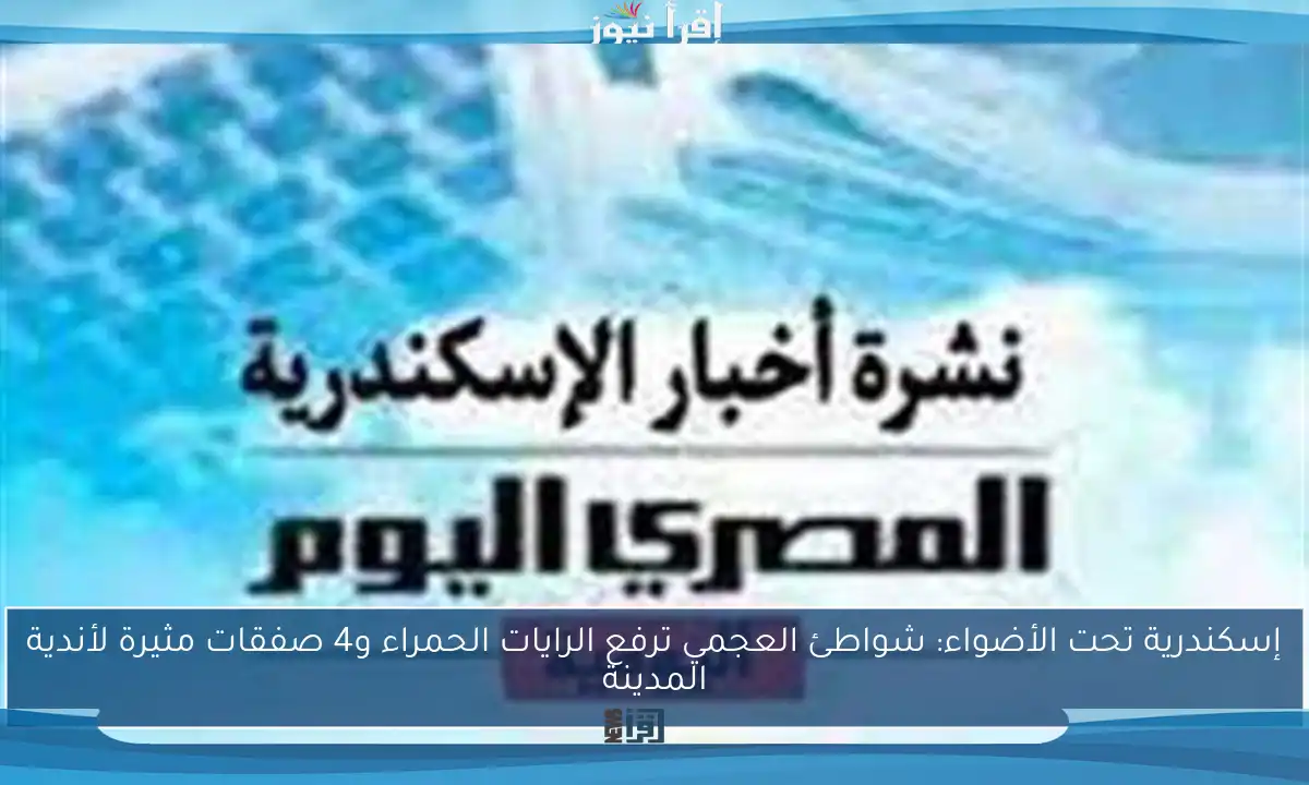 إسكندرية تحت الأضواء: شواطئ العجمي ترفع الرايات الحمراء و4 صفقات مثيرة لأندية المدينة
