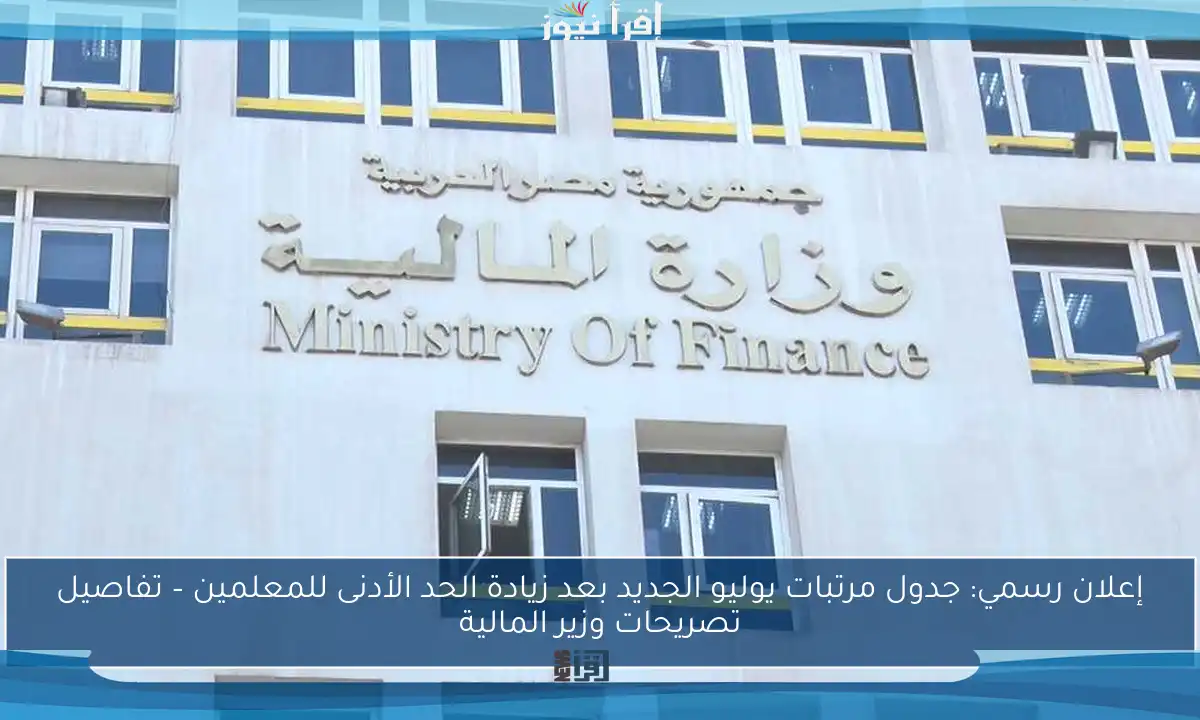 إعلان رسمي: جدول مرتبات يوليو الجديد بعد زيادة الحد الأدنى للمعلمين – تفاصيل تصريحات وزير المالية