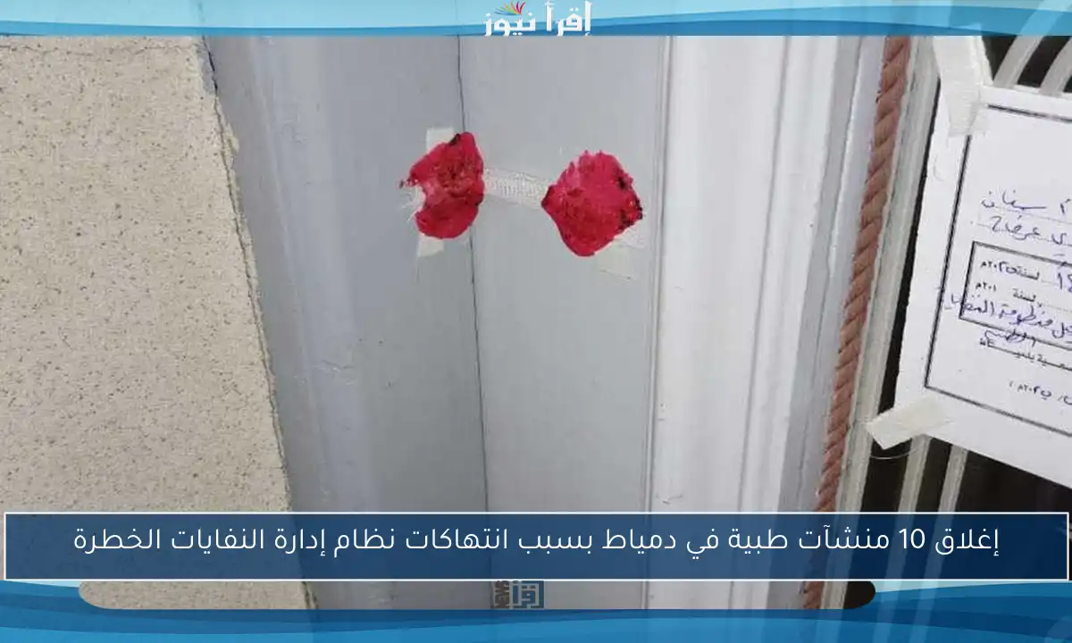 إغلاق 10 منشآت طبية في دمياط بسبب انتهاكات نظام إدارة النفايات الخطرة