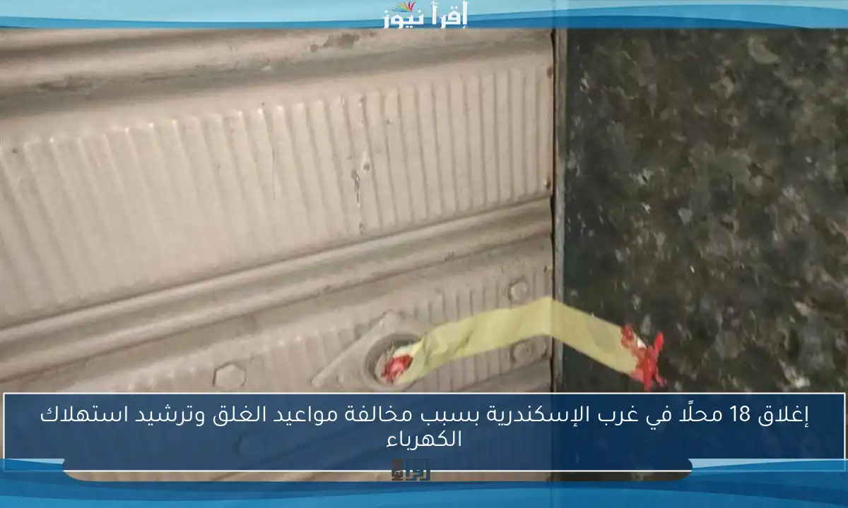 إغلاق 18 محلًا في غرب الإسكندرية بسبب مخالفة مواعيد الغلق وترشيد استهلاك الكهرباء