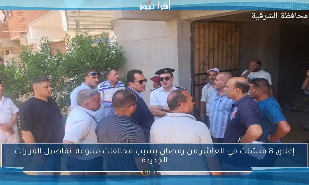 إغلاق 8 منشآت في العاشر من رمضان بسبب مخالفات متنوعة: تفاصيل القرارات الجديدة
