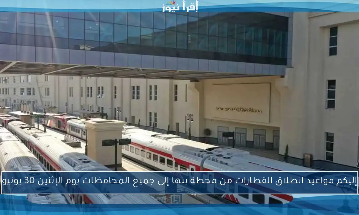 إليكم مواعيد انطلاق القطارات من محطة بنها إلى جميع المحافظات يوم الإثنين 30 يونيو