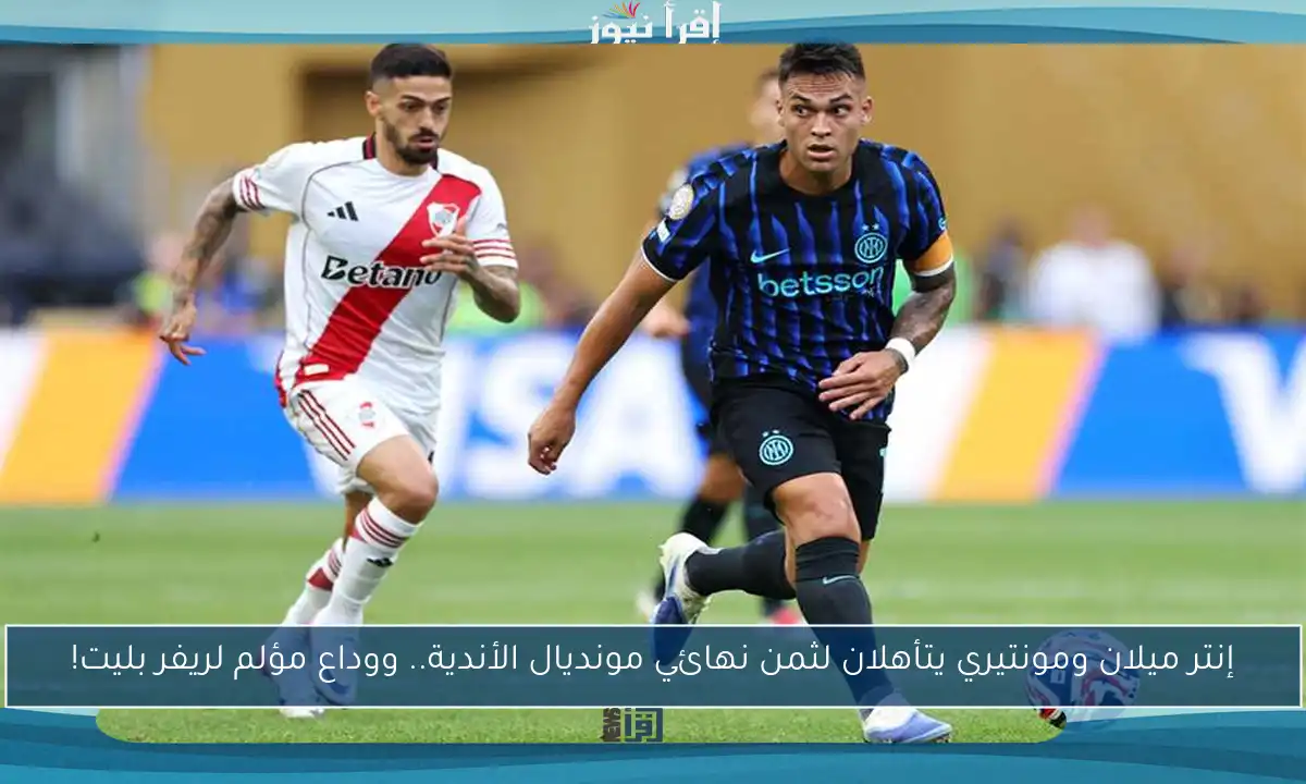 إنتر ميلان ومونتيري يتأهلان لثمن نهائي مونديال الأندية.. ووداع مؤلم لريفر بليت!