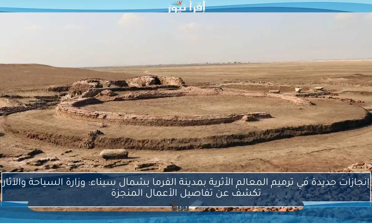 إنجازات جديدة في ترميم المعالم الأثرية بمدينة الفرما بشمال سيناء: وزارة السياحة والآثار تكشف عن تفاصيل الأعمال المنجزة