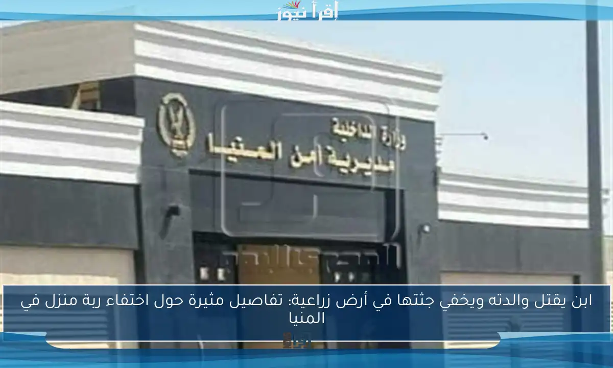 ابن يقتل والدته ويخفي جثتها في أرض زراعية: تفاصيل مثيرة حول اختفاء ربة منزل في المنيا