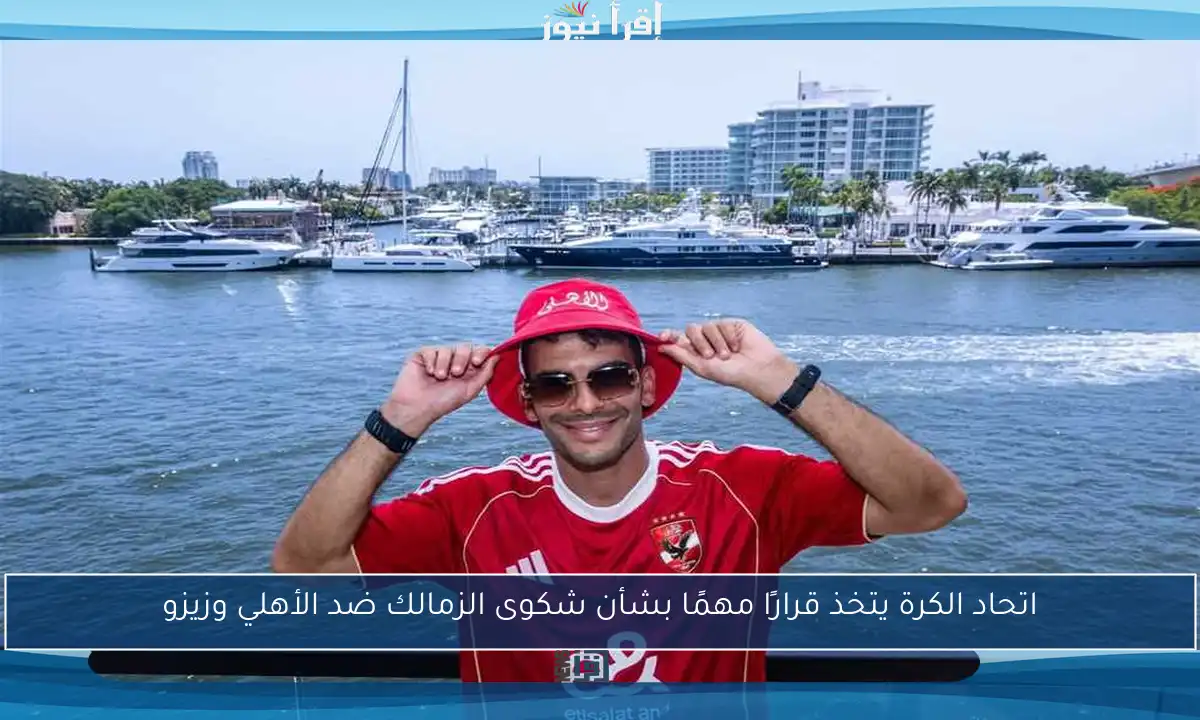 اتحاد الكرة يتخذ قرارًا مهمًا بشأن شكوى الزمالك ضد الأهلي وزيزو