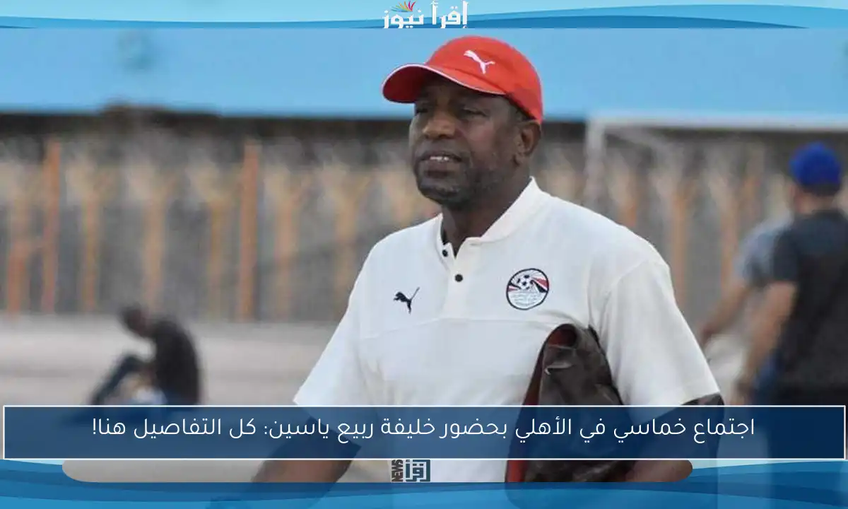 اجتماع خماسي في الأهلي بحضور خليفة ربيع ياسين: كل التفاصيل هنا!