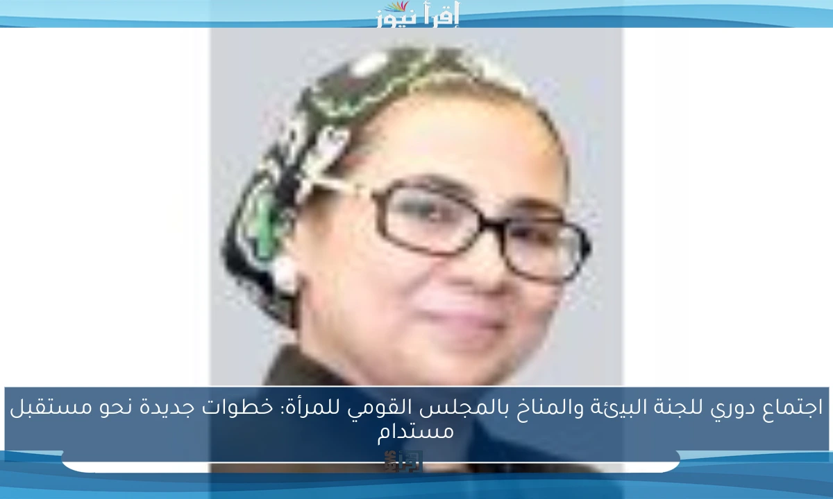 اجتماع دوري للجنة البيئة والمناخ بالمجلس القومي للمرأة: خطوات جديدة نحو مستقبل مستدام