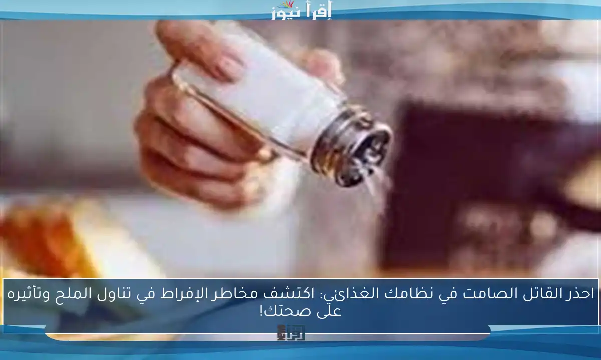 احذر القاتل الصامت في نظامك الغذائي: اكتشف مخاطر الإفراط في تناول الملح وتأثيره على صحتك!