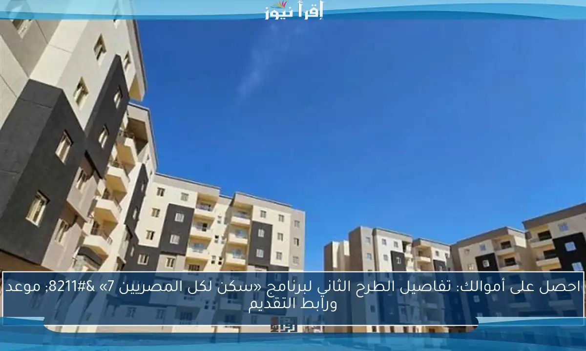 احصل على أموالك: تفاصيل الطرح الثاني لبرنامج «سكن لكل المصريين 7» – موعد ورابط التقديم