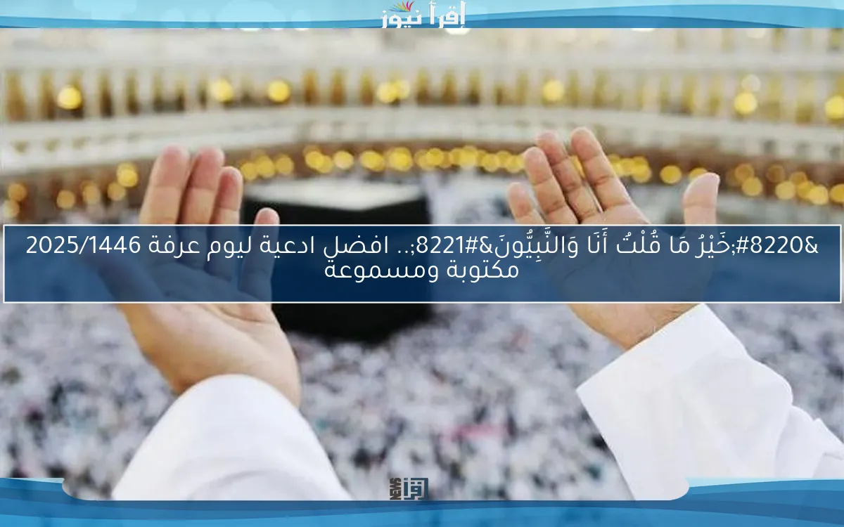 “خَيْرُ مَا قُلْتُ أَنَا وَالنَّبِيُّونَ”.. افضل ادعية ليوم عرفة 2025/1446 مكتوبة ومسموعة