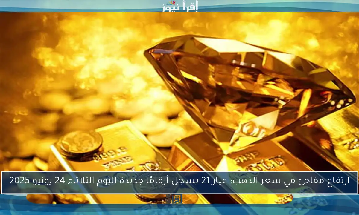 ارتفاع مفاجئ في سعر الذهب: عيار 21 يسجل أرقامًا جديدة اليوم الثلاثاء 24 يونيو 2025