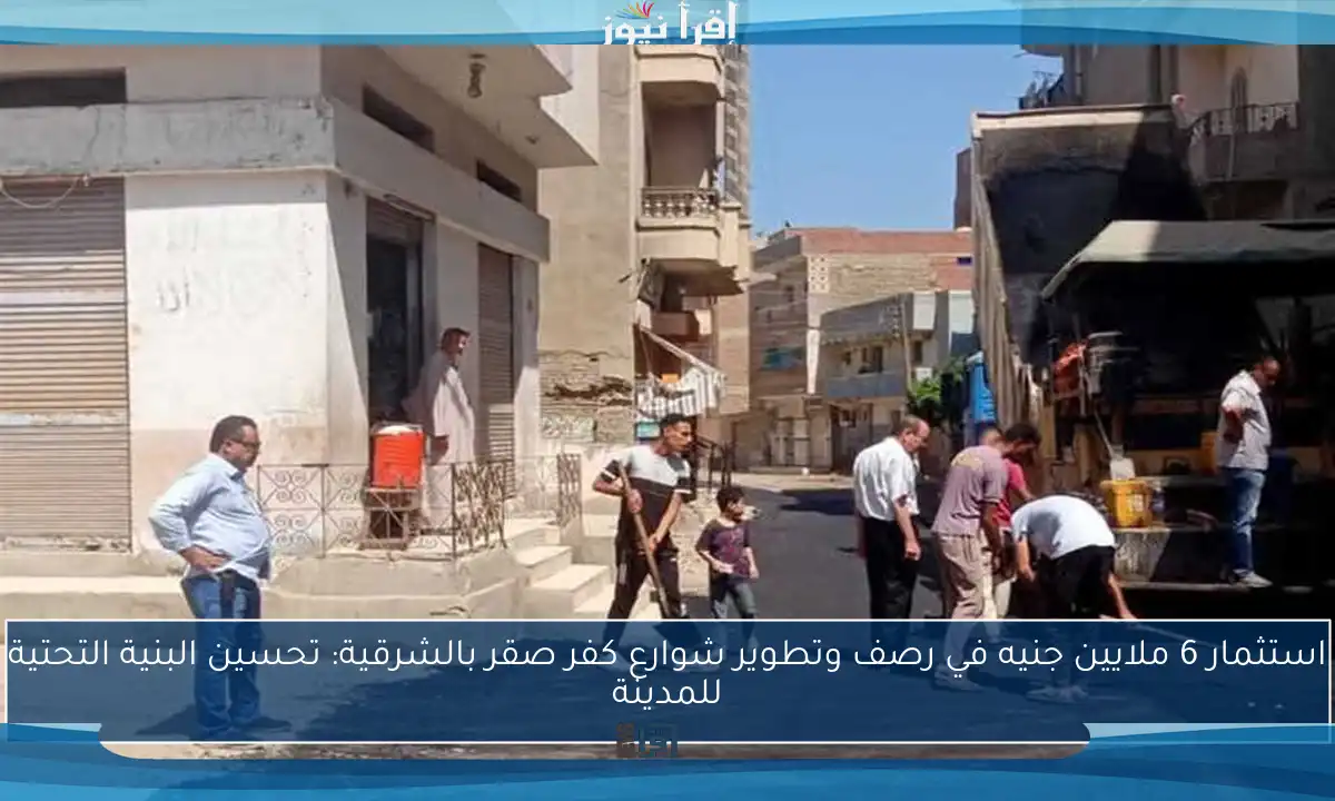 استثمار 6 ملايين جنيه في رصف وتطوير شوارع كفر صقر بالشرقية: تحسين البنية التحتية للمدينة
