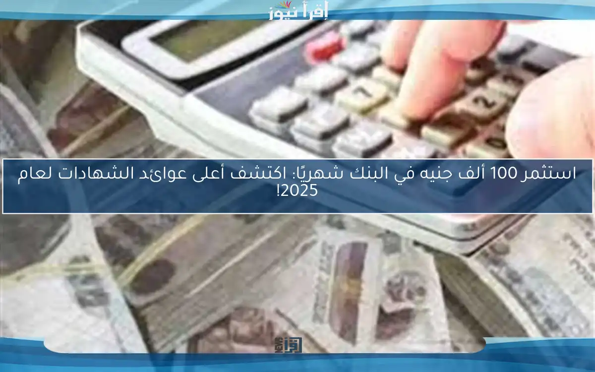 استثمر 100 ألف جنيه في البنك شهريًا: اكتشف أعلى عوائد الشهادات لعام 2025!