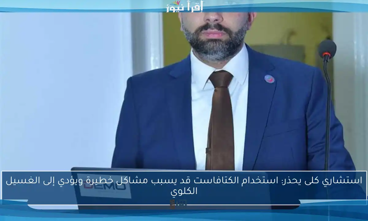 استشاري كلى يحذر: استخدام الكتافاست قد يسبب مشاكل خطيرة ويؤدي إلى الغسيل الكلوي