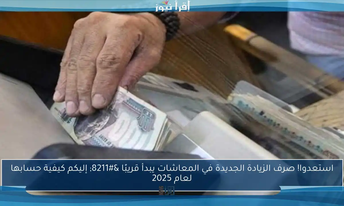 استعدوا! صرف الزيادة الجديدة في المعاشات يبدأ قريبًا – إليكم كيفية حسابها لعام 2025