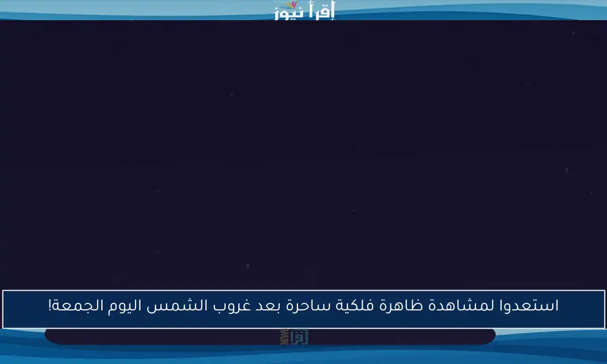 استعدوا لمشاهدة ظاهرة فلكية ساحرة بعد غروب الشمس اليوم الجمعة!