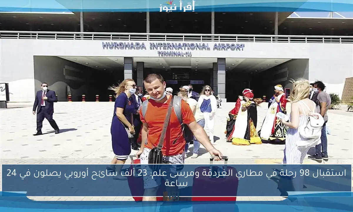 استقبال 98 رحلة في مطاري الغردقة ومرسى علم: 23 ألف سائح أوروبي يصلون في 24 ساعة