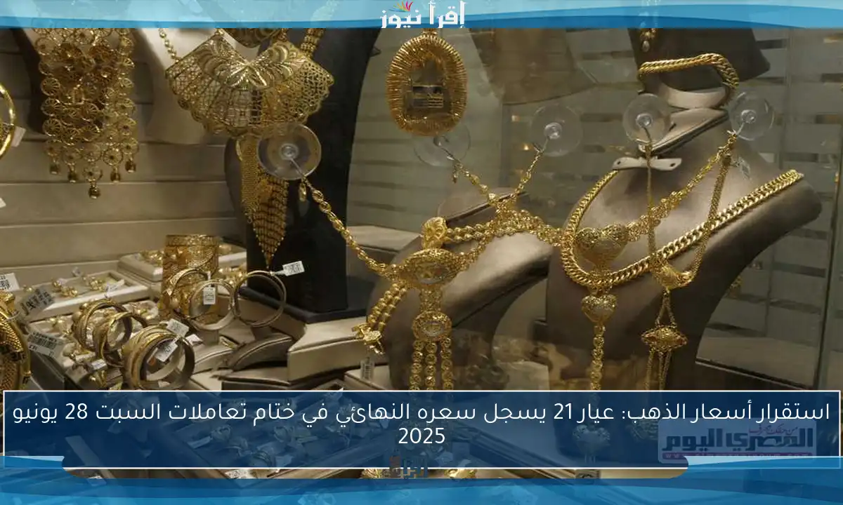 استقرار أسعار الذهب: عيار 21 يسجل سعره النهائي في ختام تعاملات السبت 28 يونيو 2025