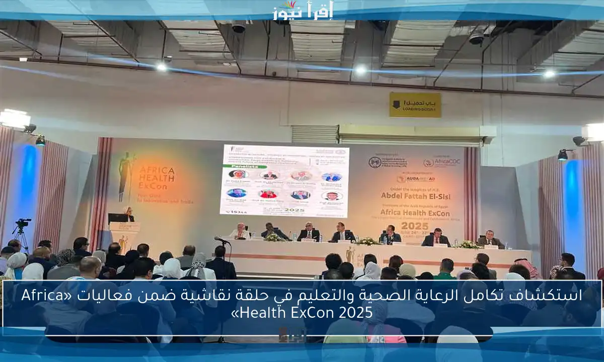 استكشاف تكامل الرعاية الصحية والتعليم في حلقة نقاشية ضمن فعاليات «Africa Health ExCon 2025»