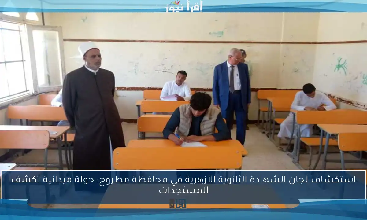 استكشاف لجان الشهادة الثانوية الأزهرية في محافظة مطروح: جولة ميدانية تكشف المستجدات