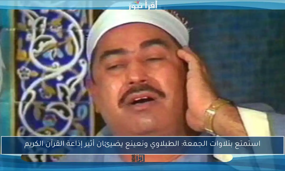 استمتع بتلاوات الجمعة: الطبلاوي ونعينع يضيئان أثير إذاعة القرآن الكريم
