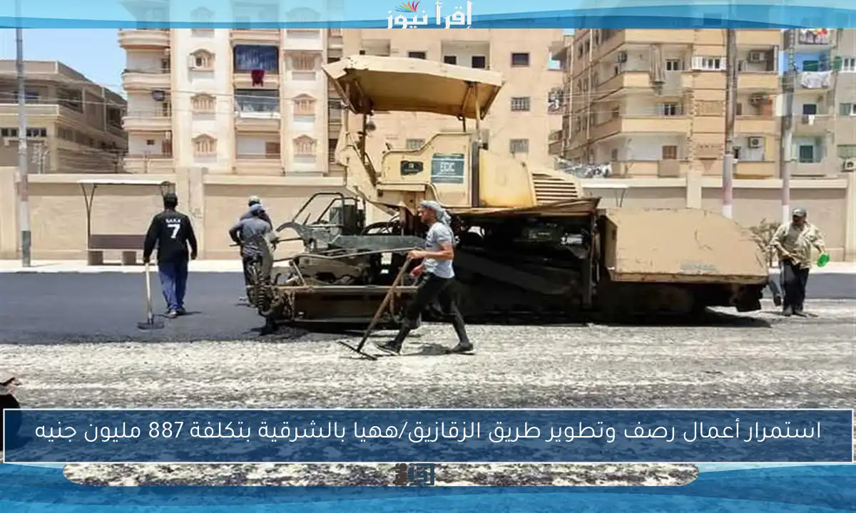 استمرار أعمال رصف وتطوير طريق الزقازيق/ههيا بالشرقية بتكلفة 887 مليون جنيه
