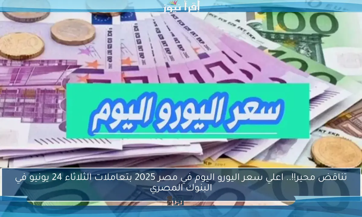تناقض محير!!.. اعلي سعر اليورو اليوم في مصر 2025 بتعاملات الثلاثاء 24 يونيو في البنوك المصري