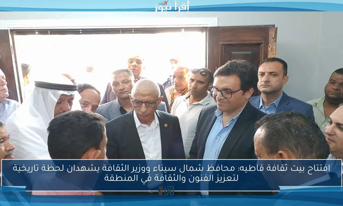 افتتاح بيت ثقافة قاطيه: محافظ شمال سيناء ووزير الثقافة يشهدان لحظة تاريخية لتعزيز الفنون والثقافة في المنطقة
