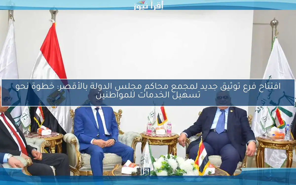 افتتاح فرع توثيق جديد لمجمع محاكم مجلس الدولة بالأقصر: خطوة نحو تسهيل الخدمات للمواطنين