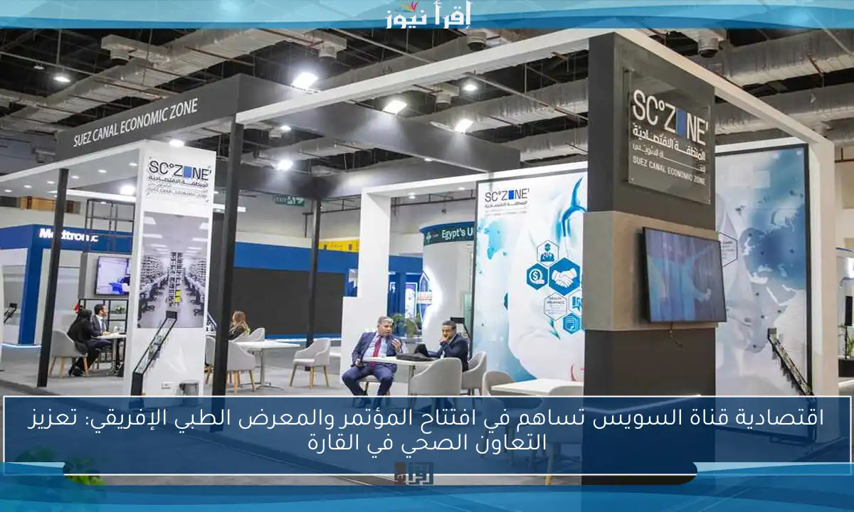 اقتصادية قناة السويس تساهم في افتتاح المؤتمر والمعرض الطبي الإفريقي: تعزيز التعاون الصحي في القارة