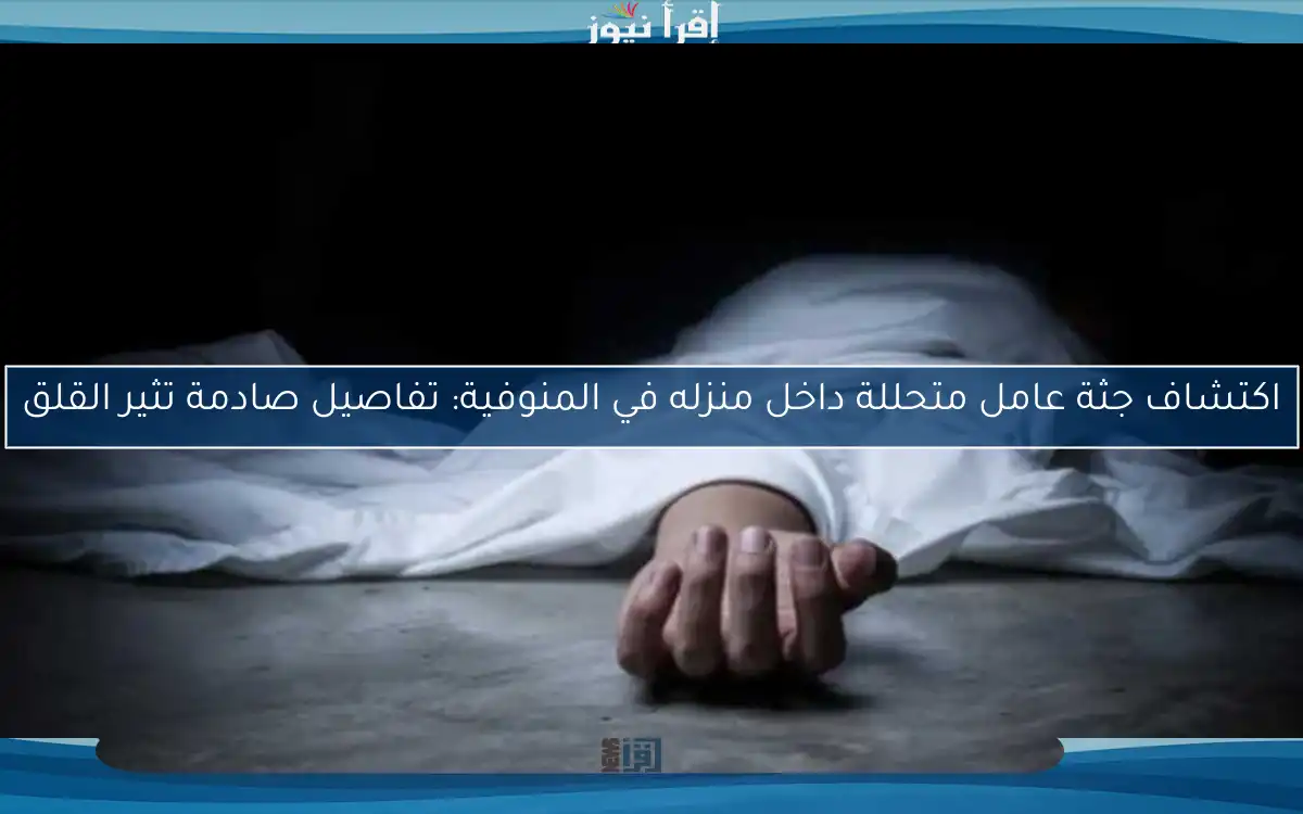 اكتشاف جثة عامل متحللة داخل منزله في المنوفية: تفاصيل صادمة تثير القلق