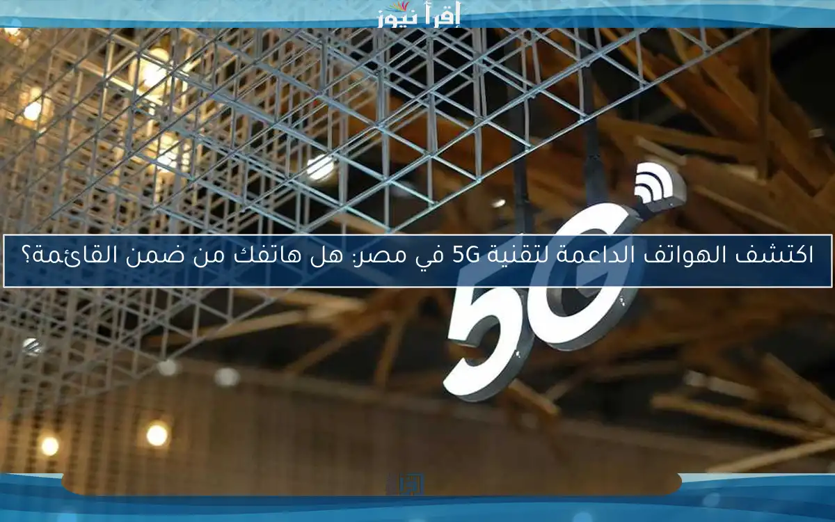 اكتشف الهواتف الداعمة لتقنية 5G في مصر: هل هاتفك من ضمن القائمة؟