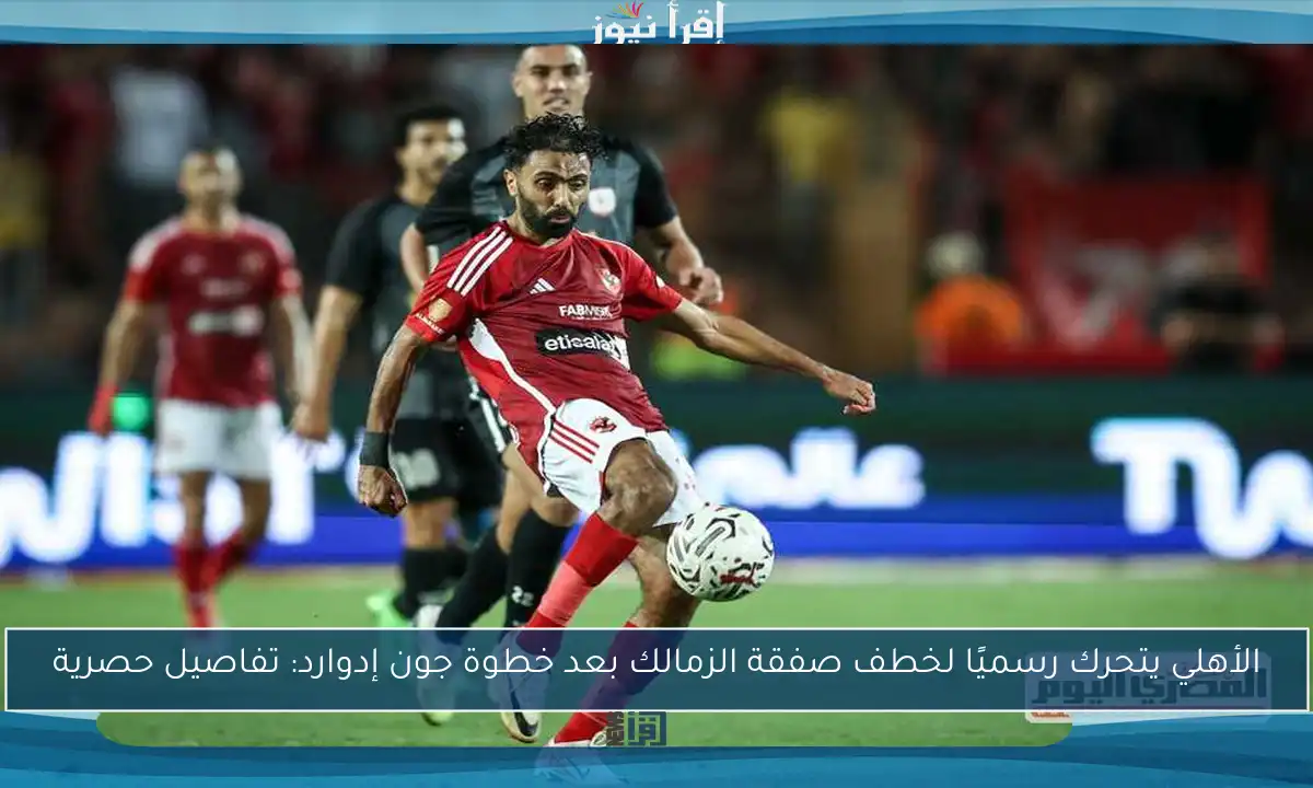 الأهلي يتحرك رسميًا لخطف صفقة الزمالك بعد خطوة جون إدوارد: تفاصيل حصرية