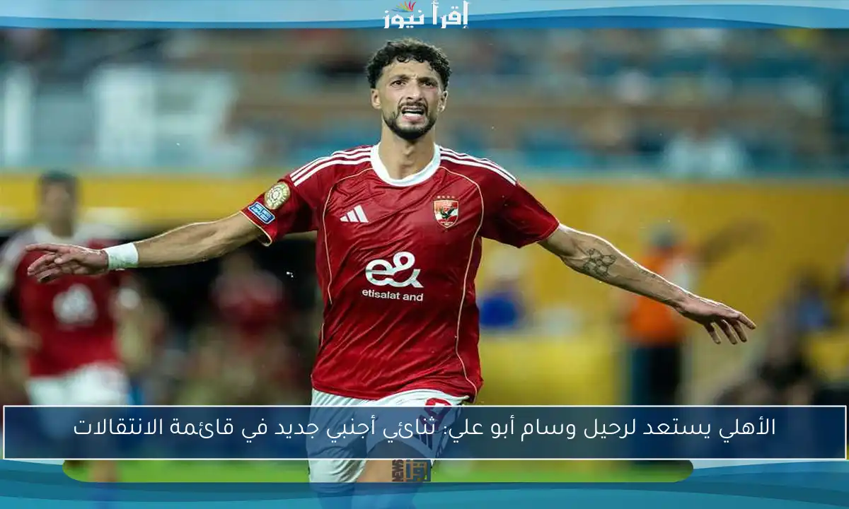 الأهلي يستعد لرحيل وسام أبو علي: ثنائي أجنبي جديد في قائمة الانتقالات