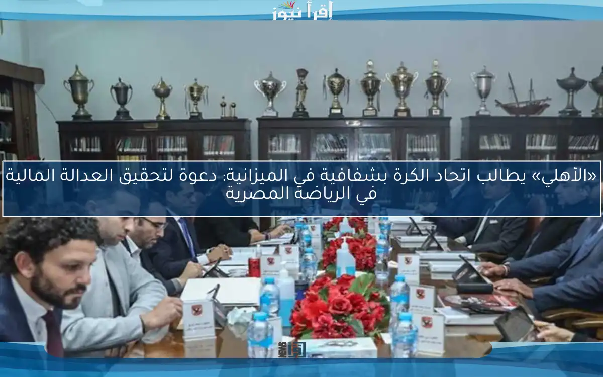 «الأهلي» يطالب اتحاد الكرة بشفافية في الميزانية: دعوة لتحقيق العدالة المالية في الرياضة المصرية