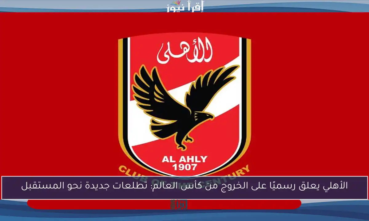 الأهلي يعلق رسميًا على الخروج من كأس العالم: تطلعات جديدة نحو المستقبل